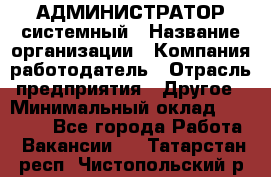 АДМИНИСТРАТОР системный › Название организации ­ Компания-работодатель › Отрасль предприятия ­ Другое › Минимальный оклад ­ 25 000 - Все города Работа » Вакансии   . Татарстан респ.,Чистопольский р-н